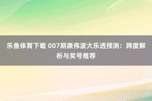 乐鱼体育下载 007期康伟波大乐透预测：跨度解析与奖号推荐