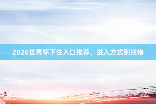 2026世界杯下注入口推荐，进入方式别找错