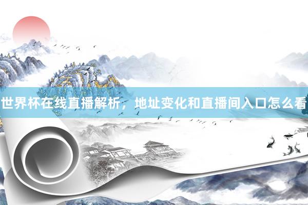 世界杯在线直播解析，地址变化和直播间入口怎么看