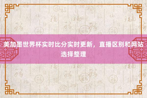 美加墨世界杯实时比分实时更新，直播区别和网站选择整理