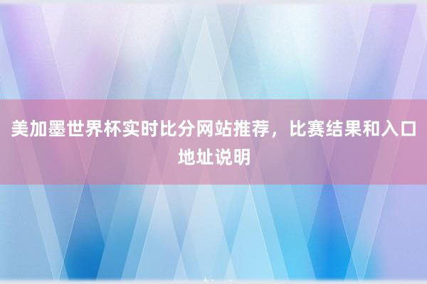美加墨世界杯实时比分网站推荐，比赛结果和入口地址说明