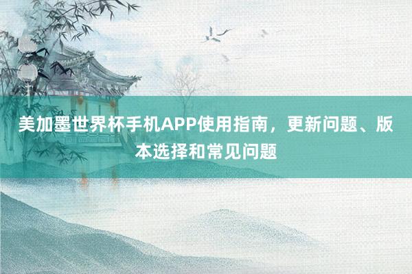 美加墨世界杯手机APP使用指南，更新问题、版本选择和常见问题