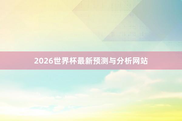 2026世界杯最新预测与分析网站