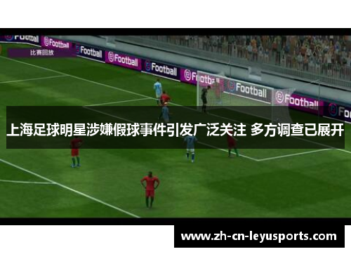 上海足球明星涉嫌假球事件引发广泛关注 多方调查已展开