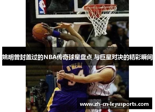 姚明曾封盖过的NBA传奇球星盘点 与巨星对决的精彩瞬间