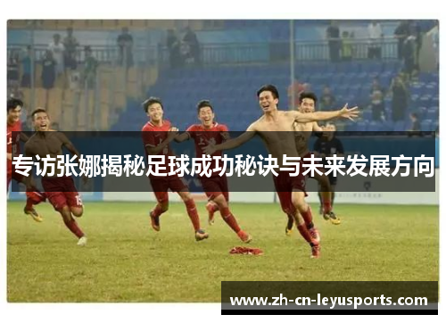 专访张娜揭秘足球成功秘诀与未来发展方向