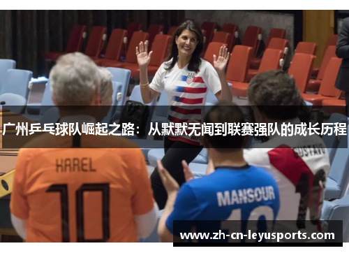 广州乒乓球队崛起之路：从默默无闻到联赛强队的成长历程