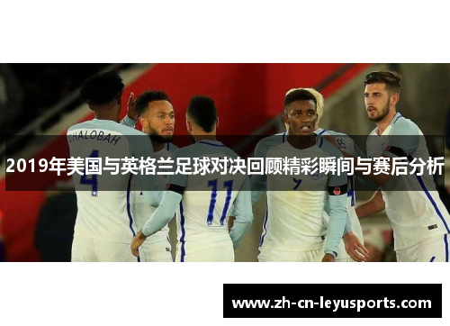 2019年美国与英格兰足球对决回顾精彩瞬间与赛后分析