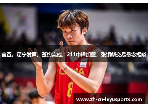 官宣，辽宁发声，签约完成，211中锋加盟，张镇麟交易悬念揭晓