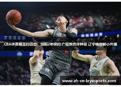 CBA休赛期签约动态：邹阳2年续约 广厦放弃许钟豪 辽宁确定新小外援