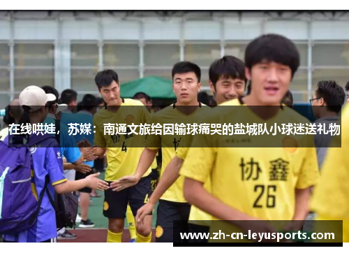 在线哄娃，苏媒：南通文旅给因输球痛哭的盐城队小球迷送礼物